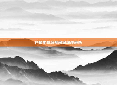 轩辕传奇药师角色深度解析