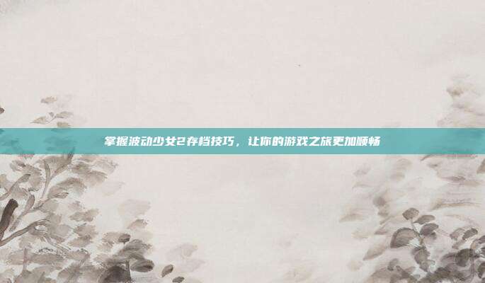 掌握波动少女2存档技巧,让你的游戏之旅更加顺畅