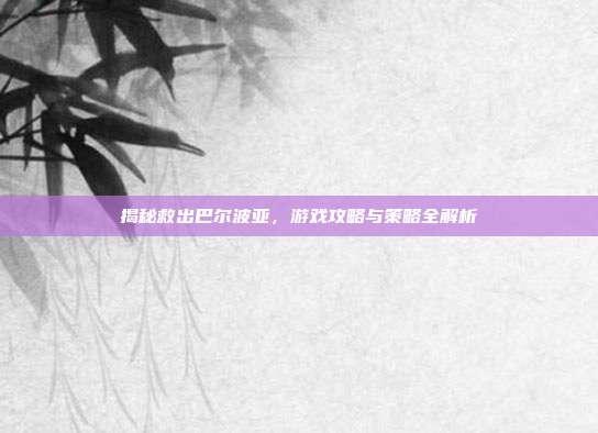 揭秘救出巴尔波亚,游戏攻略与策略全解析