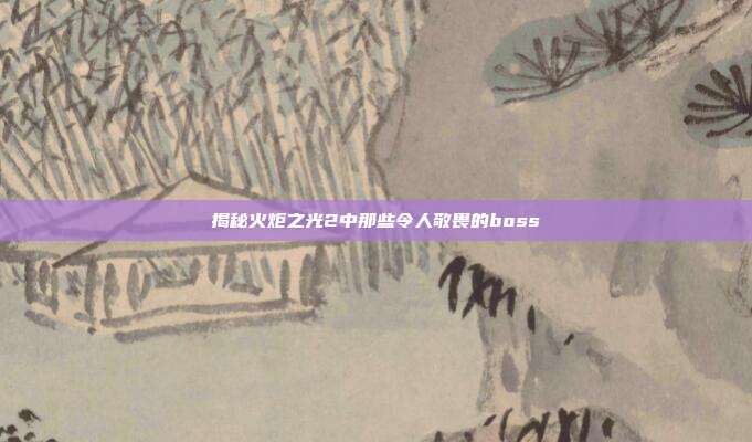 揭秘火炬之光2中那些令人敬畏的boss