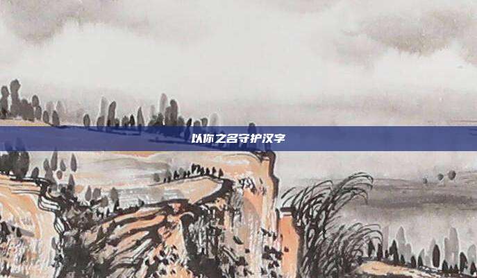 以你之名守护汉字