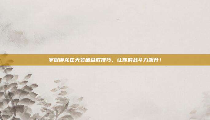 掌握御龙在天装备合成技巧,让你的战斗力飙升!
