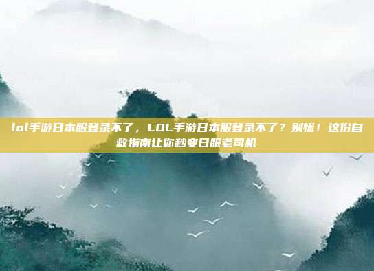 lol手游日本服登录不了,LOL手游日本服登录不了?别慌!这份自救指南让你秒变日服老司机