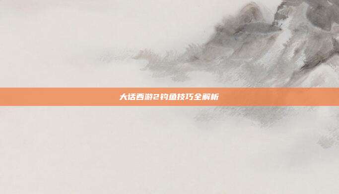 大话西游2钓鱼技巧全解析