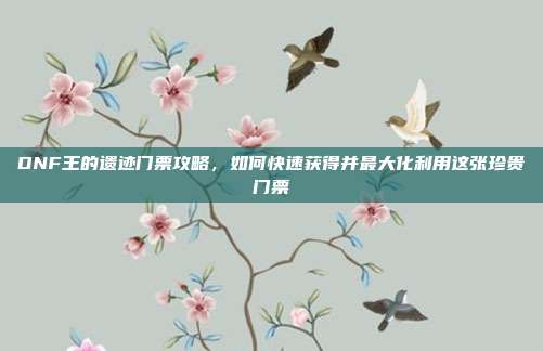 DNF王的遗迹门票攻略,如何快速获得并最大化利用这张珍贵门票