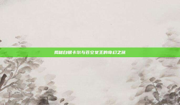 揭秘白银卡尔与苍空女王的奇幻之旅