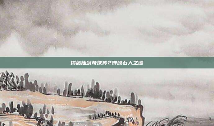揭秘仙剑奇侠传2钟鼓石人之谜