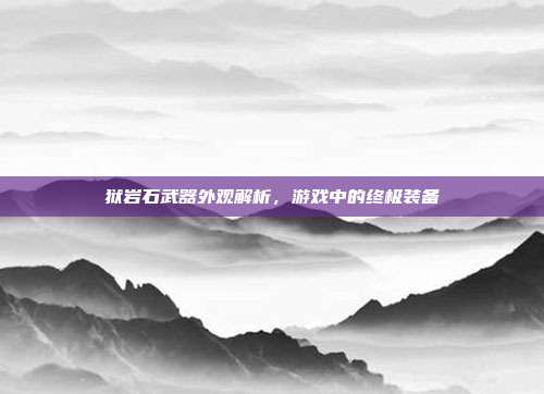 狱岩石武器外观解析,游戏中的终极装备
