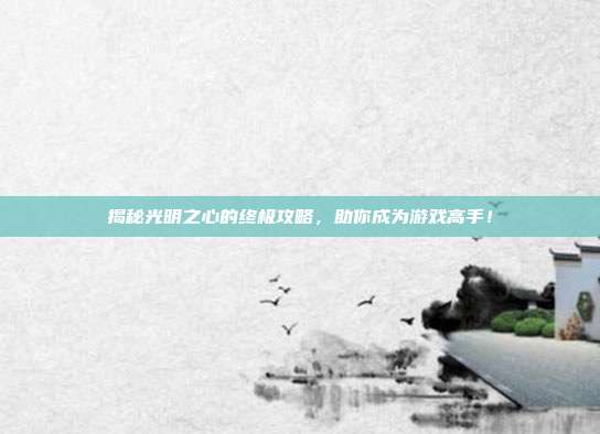 揭秘光明之心的终极攻略,助你成为游戏高手!