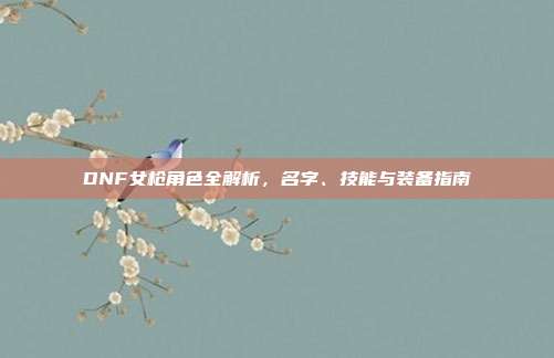 DNF女枪角色全解析,名字、技能与装备指南