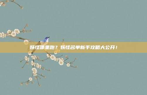 妖怪哪里跑?妖怪名单新手攻略大公开!