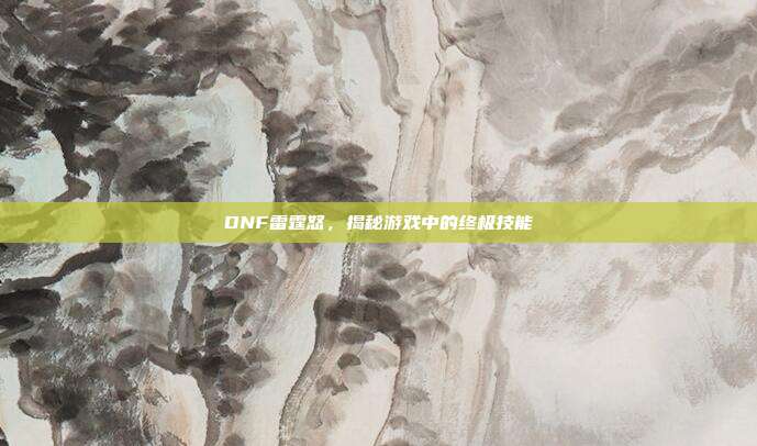 DNF雷霆怒,揭秘游戏中的终极技能