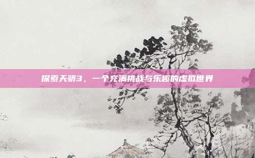 探索天骄3,一个充满挑战与乐趣的虚拟世界