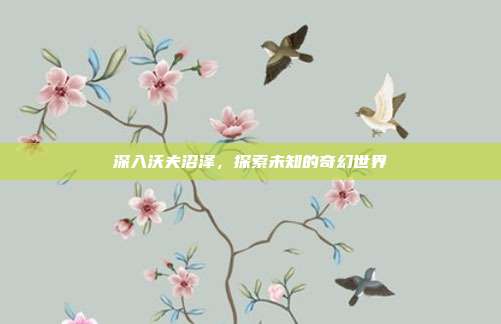 深入沃夫沼泽,探索未知的奇幻世界