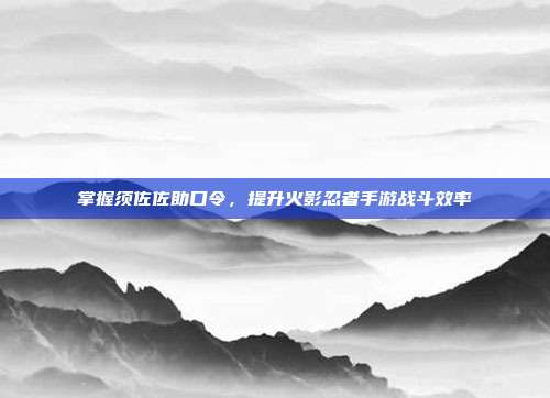 掌握须佐佐助口令，提升火影忍者手游战斗效率