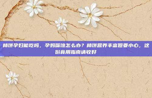 柿饼孕妇能吃吗，孕妈嘴馋怎么办？柿饼营养丰富但要小心，这份食用指南请收好