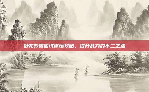 卧龙吟魏国试练塔攻略,提升战力的不二之选