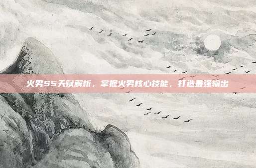 火男S5天赋解析,掌握火男核心技能,打造最强输出