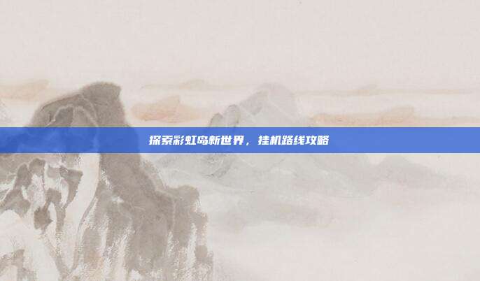 探索彩虹岛新世界,挂机路线攻略