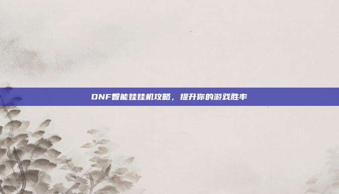 DNF智能娃娃机攻略,提升你的游戏胜率