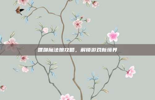 嘿咻魔法娘攻略,解锁游戏新境界