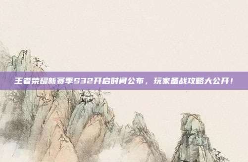王者荣耀新赛季S32开启时间公布,玩家备战攻略大公开!