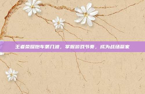 王者荣耀炮车第几波，掌握游戏节奏，成为战场赢家