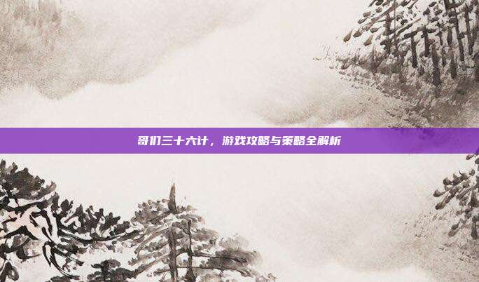 哥们三十六计,游戏攻略与策略全解析