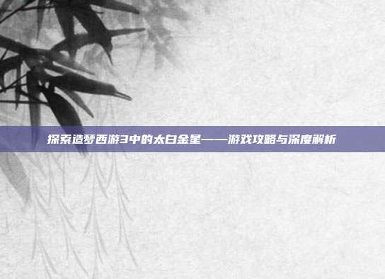 探索造梦西游3中的太白金星——游戏攻略与深度解析