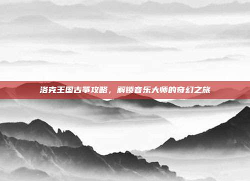 洛克王国古筝攻略，解锁音乐大师的奇幻之旅