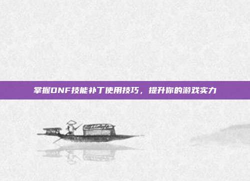 掌握DNF技能补丁使用技巧,提升你的游戏实力