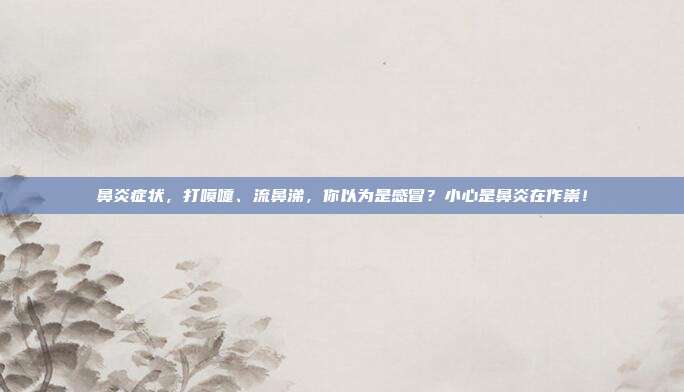 鼻炎症状，打喷嚏、流鼻涕，你以为是感冒？小心是鼻炎在作祟！