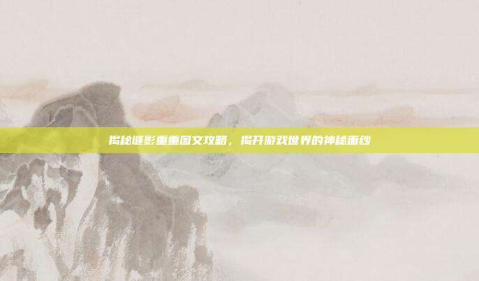 揭秘谜影重重图文攻略,揭开游戏世界的神秘面纱