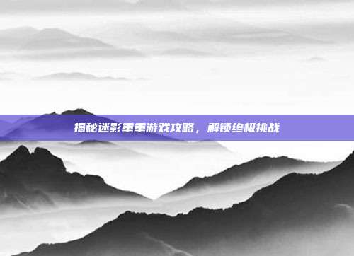 揭秘迷影重重游戏攻略，解锁终极挑战