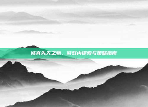 修真先天之物，游戏内探索与策略指南