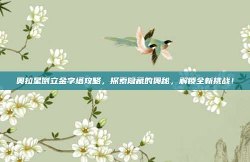 奥拉星倒立金字塔攻略,探索隐藏的奥秘,解锁全新挑战!