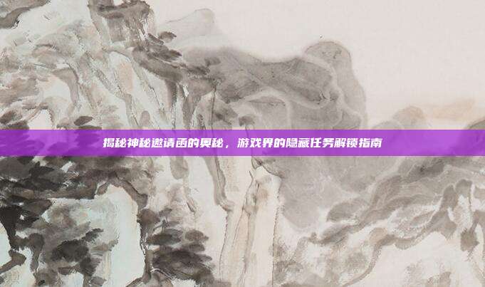 揭秘神秘邀请函的奥秘,游戏界的隐藏任务解锁指南
