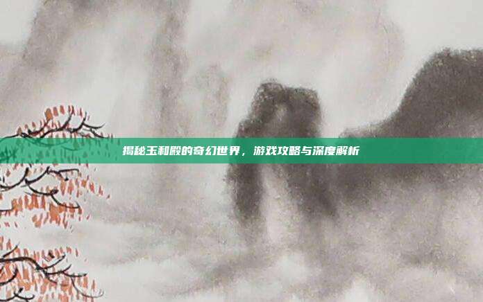 揭秘玉和殿的奇幻世界,游戏攻略与深度解析