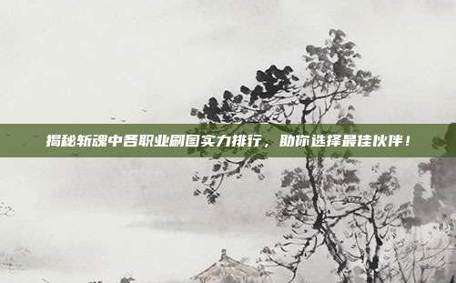揭秘斩魂中各职业刷图实力排行，助你选择最佳伙伴！