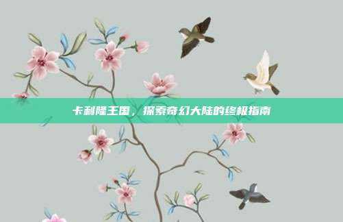 卡利隆王国,探索奇幻大陆的终极指南