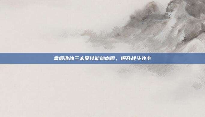 掌握诛仙三太昊技能加点图，提升战斗效率
