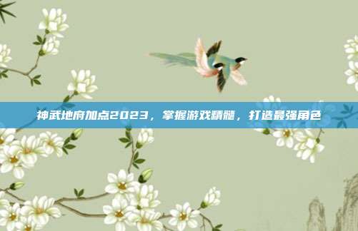神武地府加点2023,掌握游戏精髓,打造最强角色