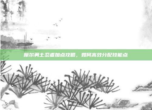 摩尔勇士忍者加点攻略，如何高效分配技能点