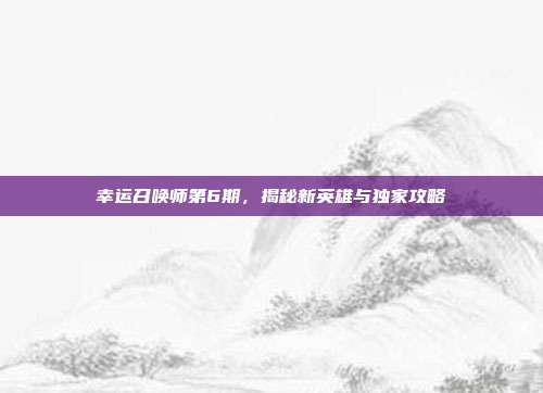 幸运召唤师第6期,揭秘新英雄与独家攻略