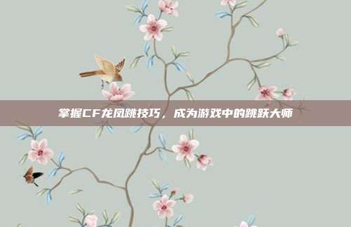 掌握CF龙凤跳技巧,成为游戏中的跳跃大师