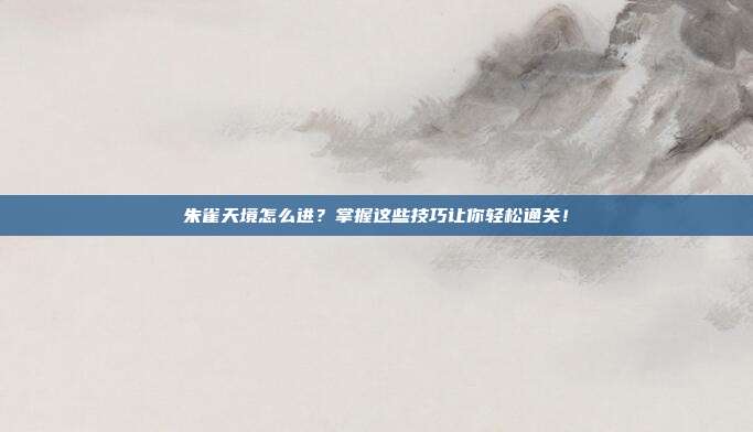 朱雀天境怎么进?掌握这些技巧让你轻松通关!
