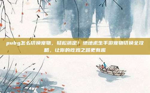 pubg怎么切换宠物，轻松搞定！绝地求生手游宠物切换全攻略，让你的吃鸡之路更有趣