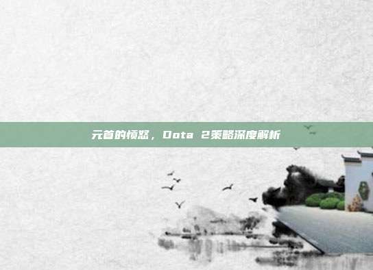 元首的愤怒,Dota 2策略深度解析
