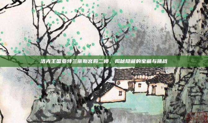 洛克王国亚特兰蒂斯宫殿二楼,揭秘隐藏的宝藏与挑战