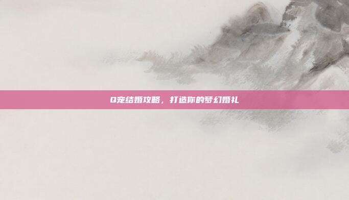 Q宠结婚攻略，打造你的梦幻婚礼